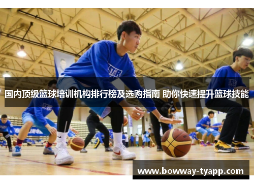 国内顶级篮球培训机构排行榜及选购指南 助你快速提升篮球技能