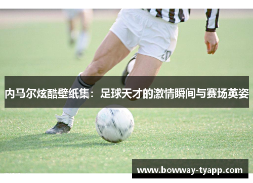 内马尔炫酷壁纸集：足球天才的激情瞬间与赛场英姿