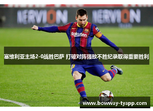 塞维利亚主场2-0战胜巴萨 打破对阵强敌不胜纪录取得重要胜利
