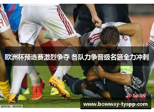 欧洲杯预选赛激烈争夺 各队力争晋级名额全力冲刺