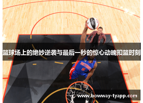 篮球场上的绝妙逆袭与最后一秒的惊心动魄扣篮时刻