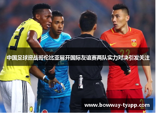 中国足球迎战哥伦比亚展开国际友谊赛两队实力对决引发关注