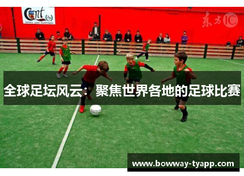 全球足坛风云：聚焦世界各地的足球比赛