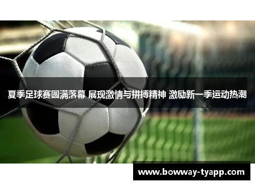 夏季足球赛圆满落幕 展现激情与拼搏精神 激励新一季运动热潮