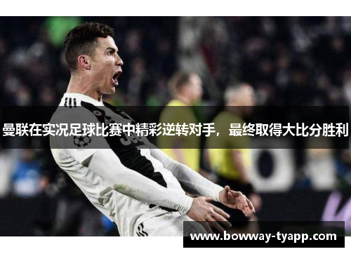 曼联在实况足球比赛中精彩逆转对手，最终取得大比分胜利