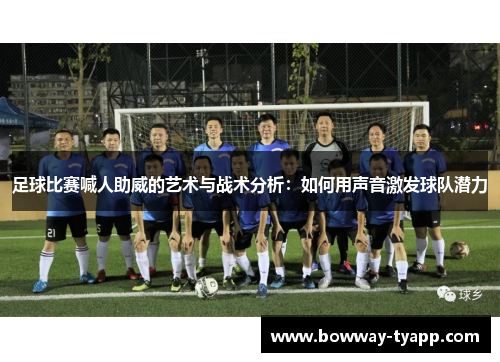 足球比赛喊人助威的艺术与战术分析：如何用声音激发球队潜力