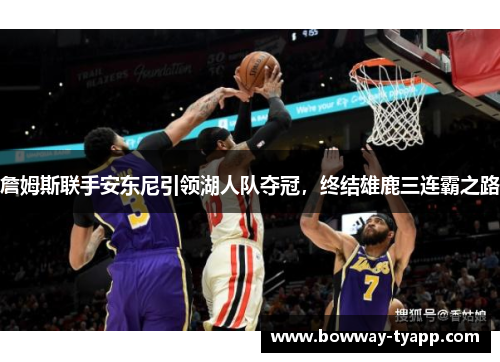 詹姆斯联手安东尼引领湖人队夺冠，终结雄鹿三连霸之路
