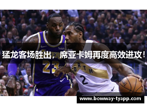 猛龙客场胜出，席亚卡姆再度高效进攻！