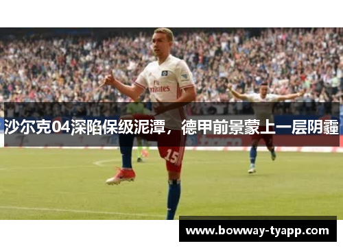 沙尔克04深陷保级泥潭，德甲前景蒙上一层阴霾