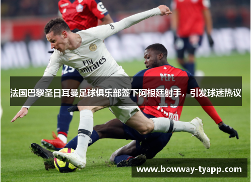 法国巴黎圣日耳曼足球俱乐部签下阿根廷射手，引发球迷热议