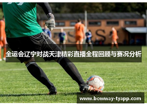全运会辽宁对战天津精彩直播全程回顾与赛况分析