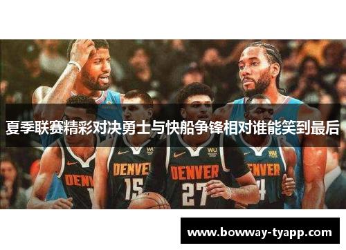 夏季联赛精彩对决勇士与快船争锋相对谁能笑到最后