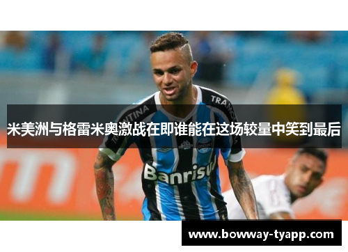 米美洲与格雷米奥激战在即谁能在这场较量中笑到最后