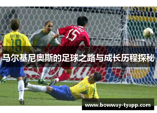 马尔基尼奥斯的足球之路与成长历程探秘